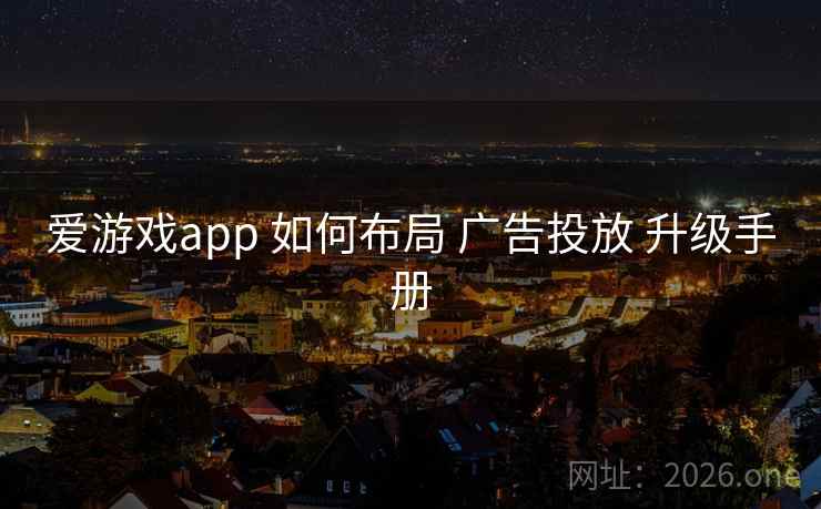 爱游戏app 如何布局 广告投放 升级手册