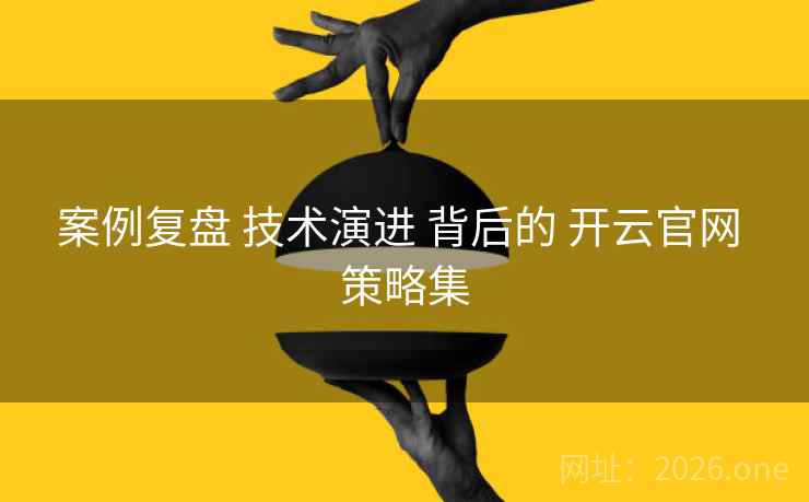 案例复盘 技术演进 背后的 开云官网 策略集
