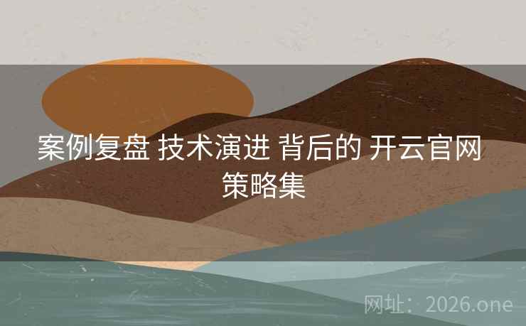 案例复盘 技术演进 背后的 开云官网 策略集