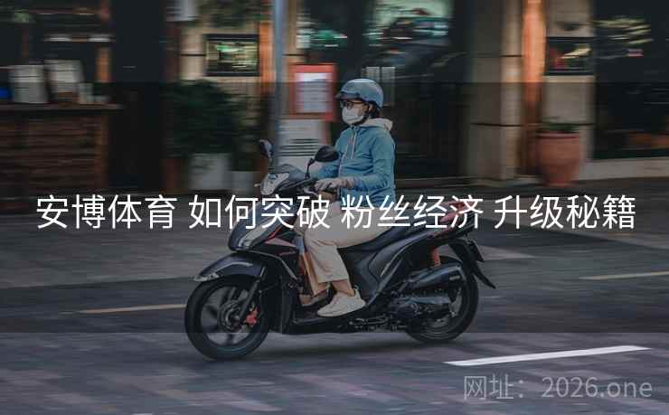 安博体育 如何突破 粉丝经济 升级秘籍