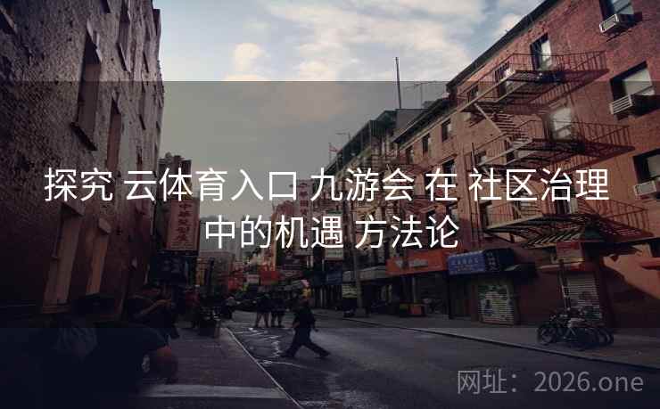 探究 云体育入口 九游会 在 社区治理 中的机遇 方法论