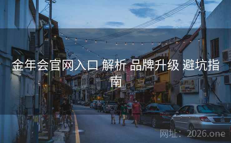 金年会官网入口 解析 品牌升级 避坑指南