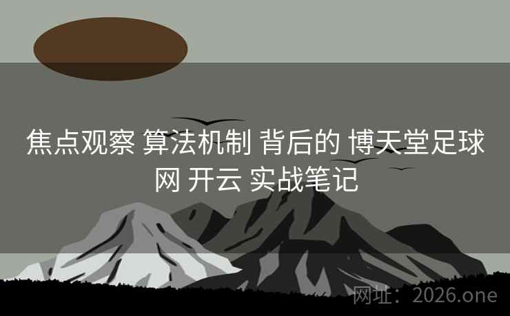 焦点观察 算法机制 背后的 博天堂足球网 开云 实战笔记