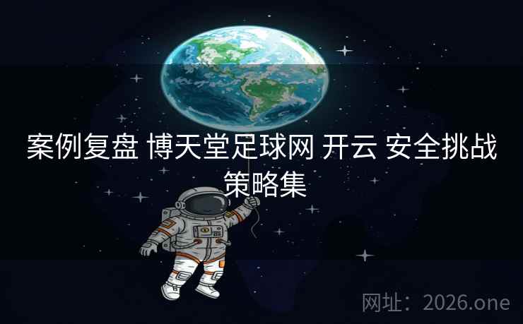 案例复盘 博天堂足球网 开云 安全挑战 策略集