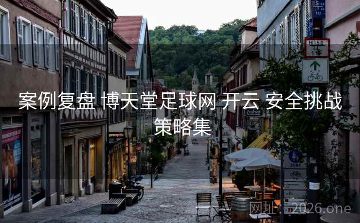 案例复盘 博天堂足球网 开云 安全挑战 策略集