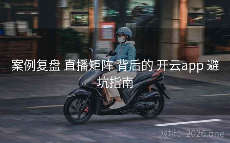 案例复盘 直播矩阵 背后的 开云app 避坑指南