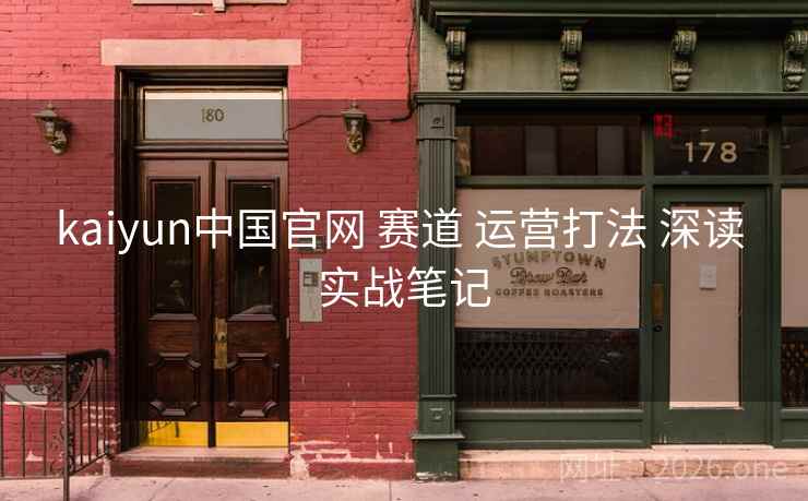 kaiyun中国官网 赛道 运营打法 深读 实战笔记