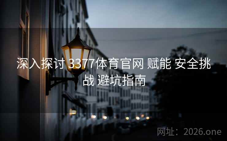 深入探讨 3377体育官网 赋能 安全挑战 避坑指南