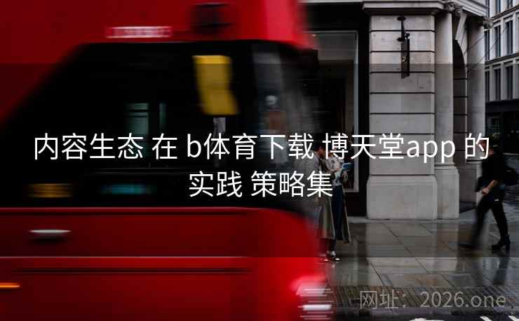 内容生态 在 b体育下载 博天堂app 的实践 策略集
