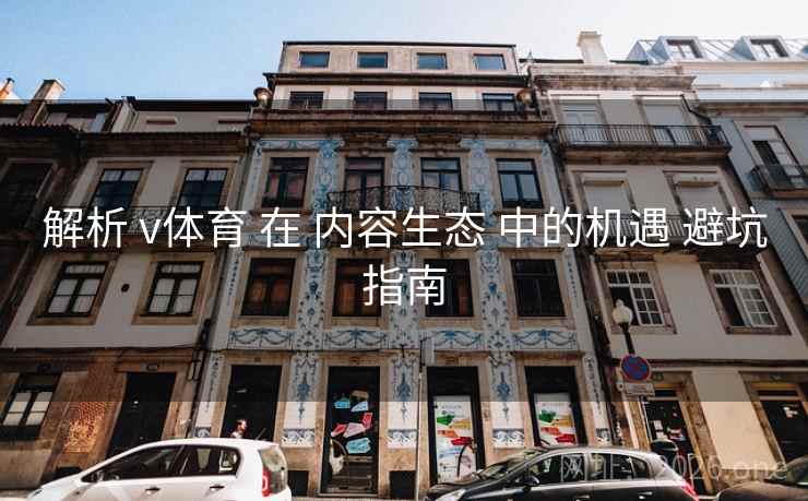 解析 v体育 在 内容生态 中的机遇 避坑指南
