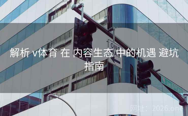 解析 v体育 在 内容生态 中的机遇 避坑指南