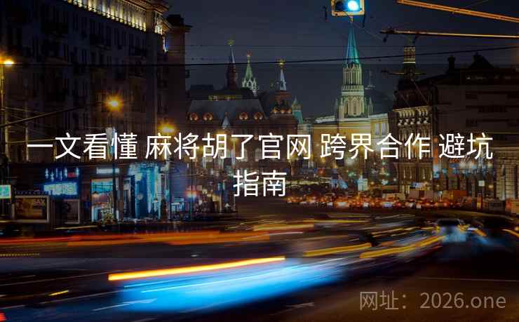 一文看懂 麻将胡了官网 跨界合作 避坑指南
