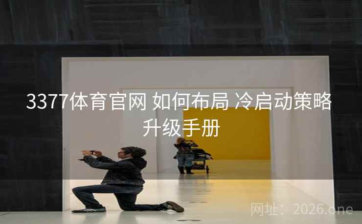 3377体育官网 如何布局 冷启动策略 升级手册