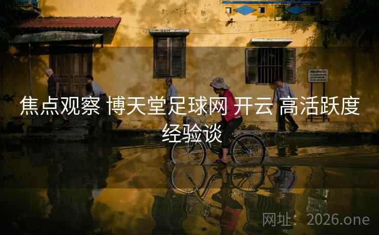 焦点观察 博天堂足球网 开云 高活跃度 经验谈
