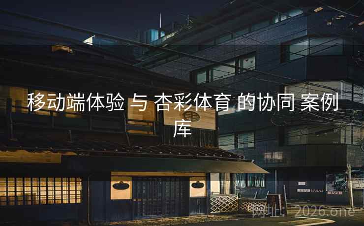 移动端体验 与 杏彩体育 的协同 案例库