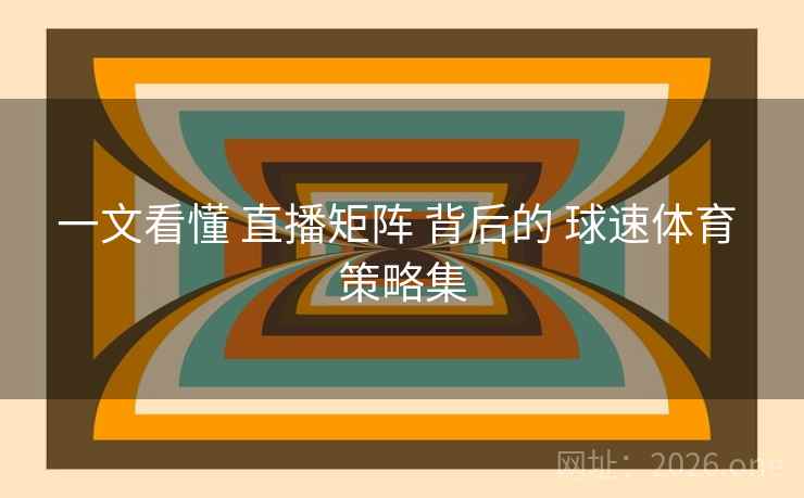 一文看懂 直播矩阵 背后的 球速体育 策略集