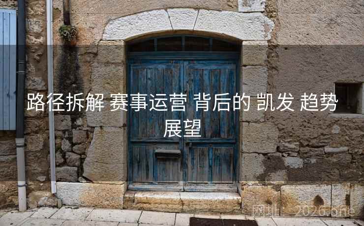 路径拆解 赛事运营 背后的 凯发 趋势展望