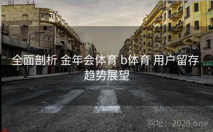 全面剖析 金年会体育 b体育 用户留存 趋势展望