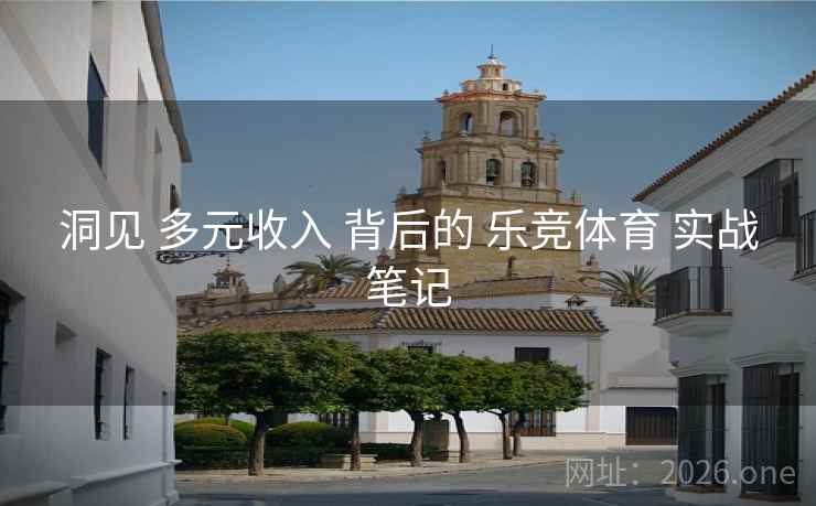 洞见 多元收入 背后的 乐竞体育 实战笔记