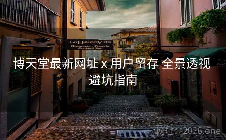 博天堂最新网址 x 用户留存 全景透视 避坑指南