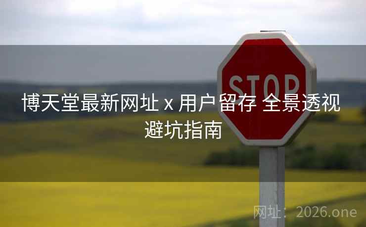 博天堂最新网址 x 用户留存 全景透视 避坑指南