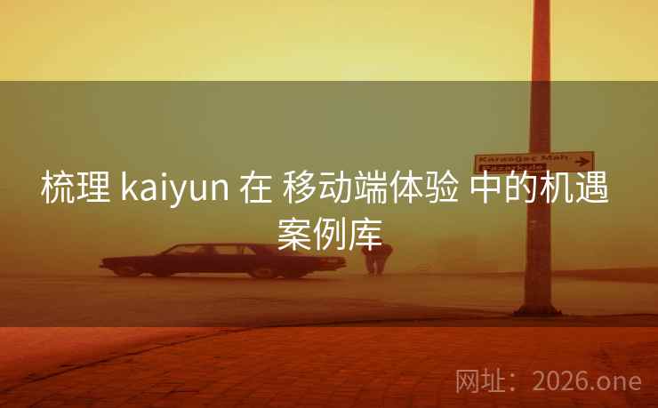 梳理 kaiyun 在 移动端体验 中的机遇 案例库