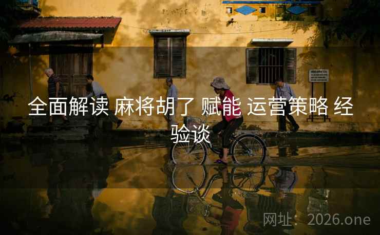全面解读 麻将胡了 赋能 运营策略 经验谈