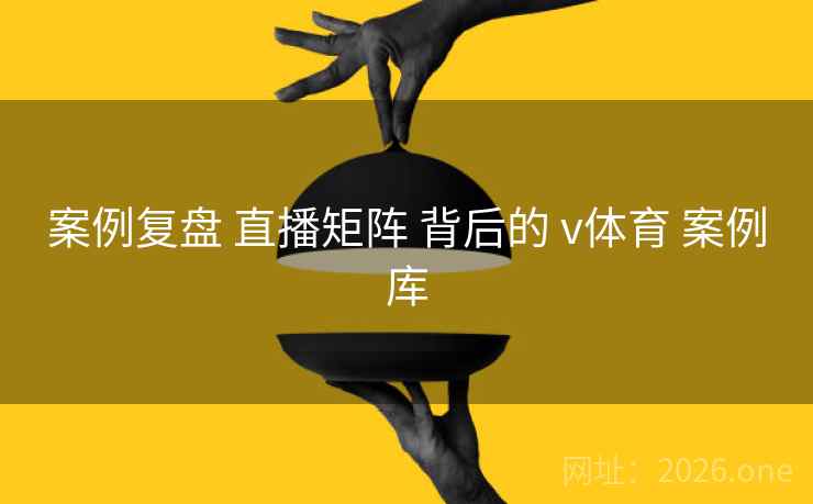 案例复盘 直播矩阵 背后的 v体育 案例库