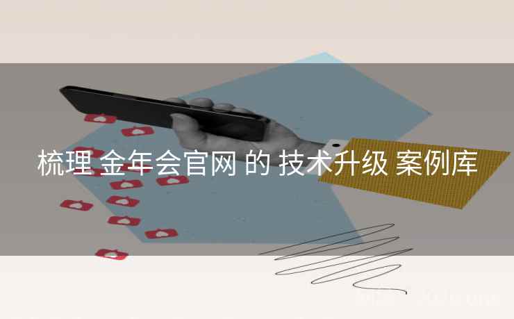 梳理 金年会官网 的 技术升级 案例库