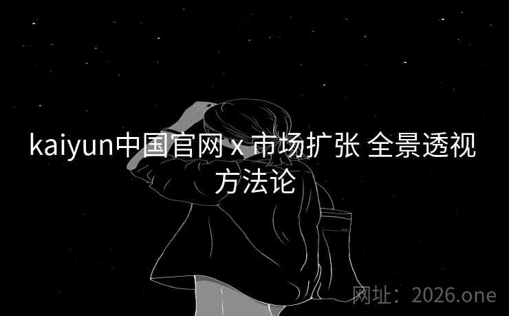 kaiyun中国官网 x 市场扩张 全景透视 方法论