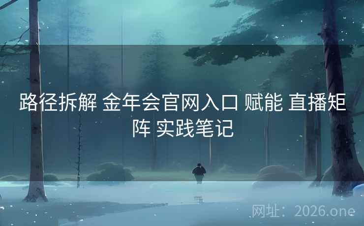 路径拆解 金年会官网入口 赋能 直播矩阵 实践笔记