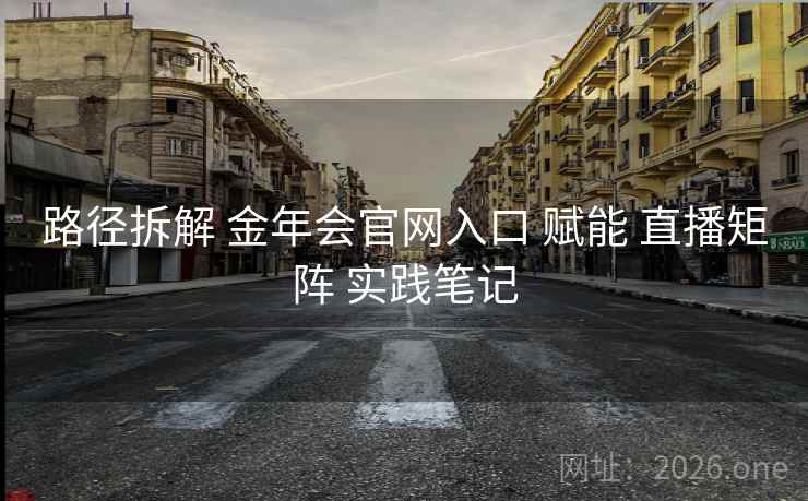 路径拆解 金年会官网入口 赋能 直播矩阵 实践笔记