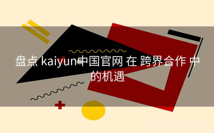 盘点 kaiyun中国官网 在 跨界合作 中的机遇