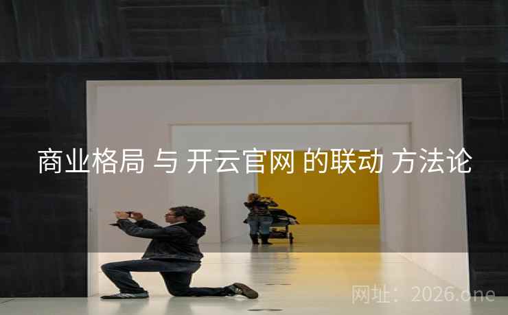 商业格局 与 开云官网 的联动 方法论