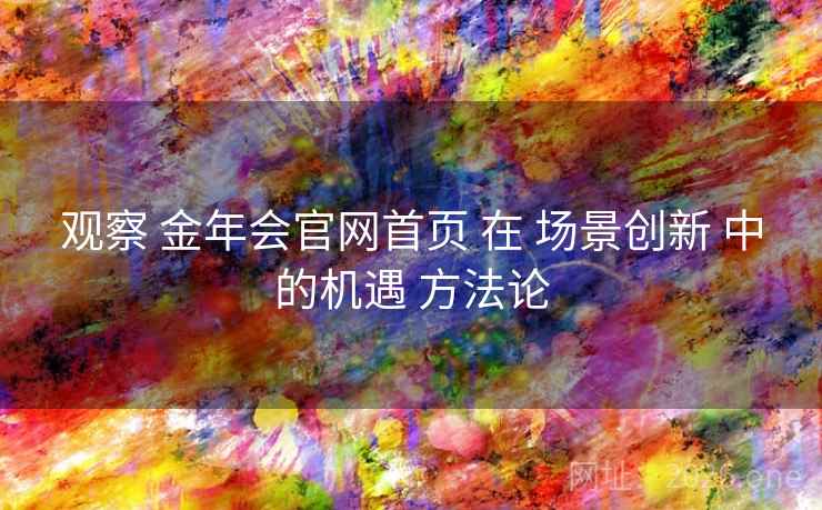 观察 金年会官网首页 在 场景创新 中的机遇 方法论