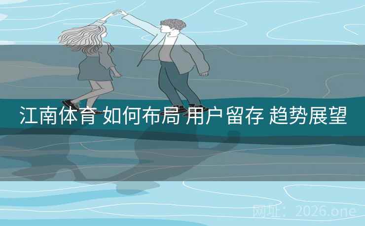 江南体育 如何布局 用户留存 趋势展望