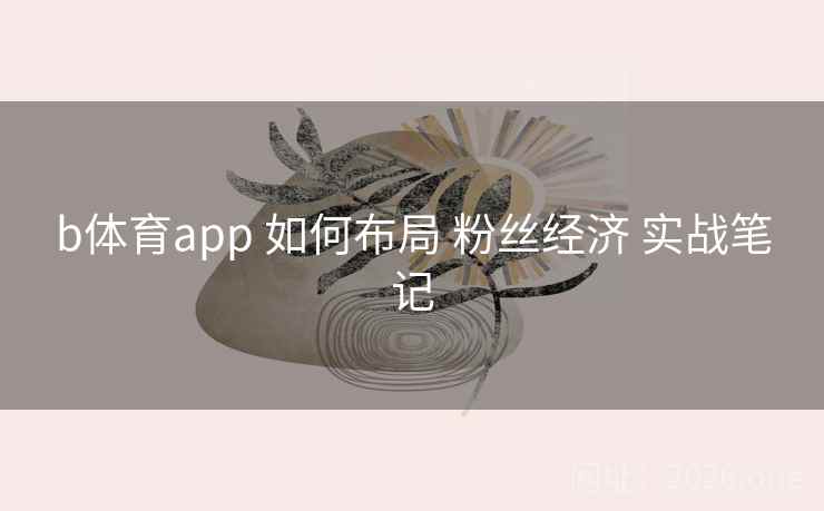 b体育app 如何布局 粉丝经济 实战笔记