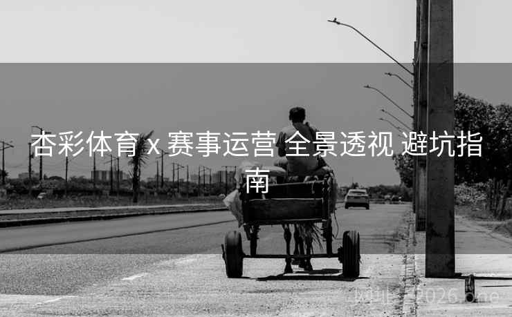 杏彩体育 x 赛事运营 全景透视 避坑指南