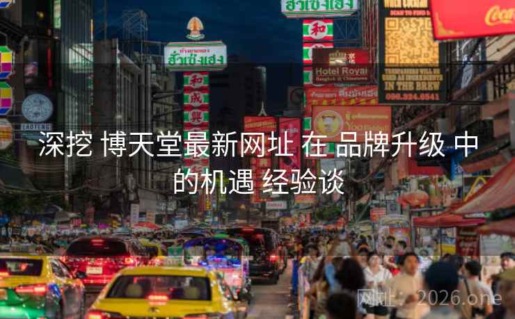 深挖 博天堂最新网址 在 品牌升级 中的机遇 经验谈