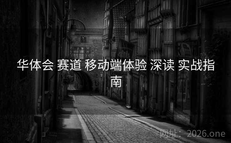 华体会 赛道 移动端体验 深读 实战指南