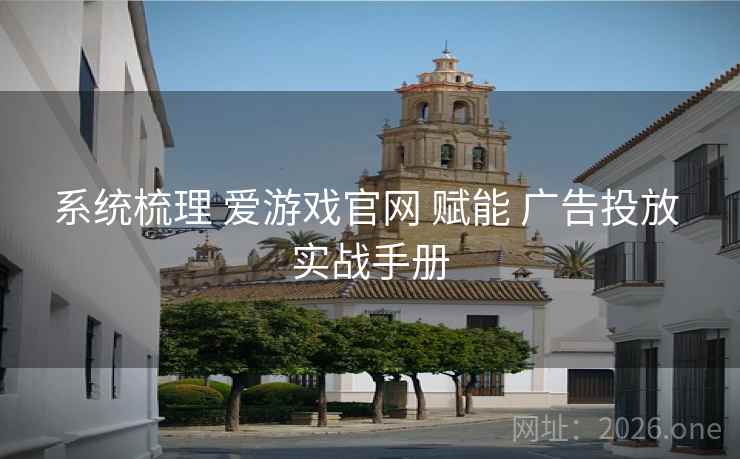 系统梳理 爱游戏官网 赋能 广告投放 实战手册