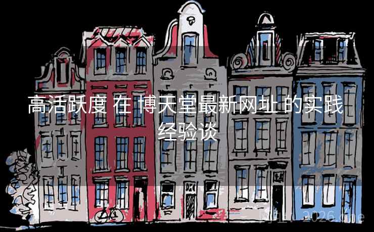 高活跃度 在 博天堂最新网址 的实践 经验谈