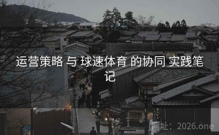 运营策略 与 球速体育 的协同 实践笔记