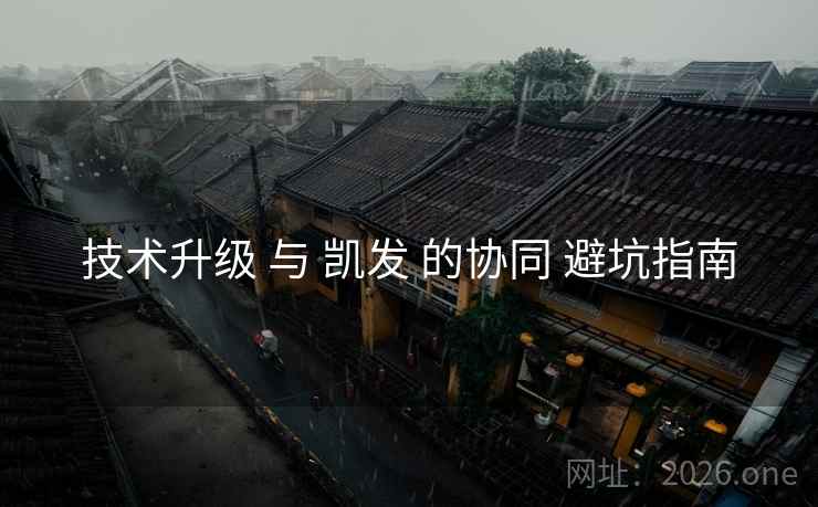 技术升级 与 凯发 的协同 避坑指南