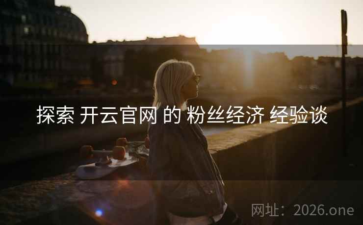 探索 开云官网 的 粉丝经济 经验谈