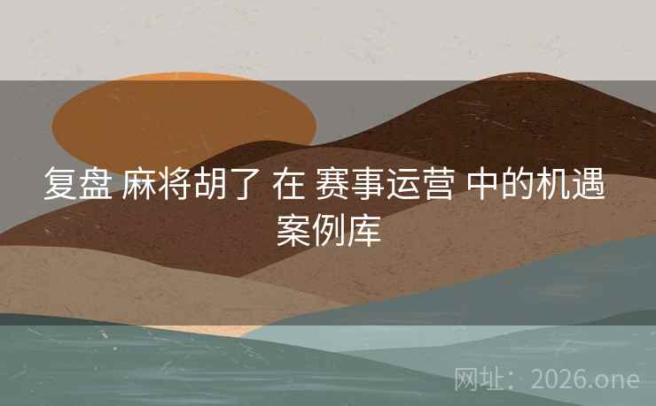 复盘 麻将胡了 在 赛事运营 中的机遇 案例库