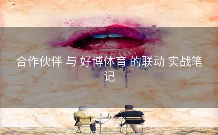 合作伙伴 与 好博体育 的联动 实战笔记