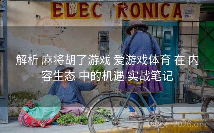 解析 麻将胡了游戏 爱游戏体育 在 内容生态 中的机遇 实战笔记