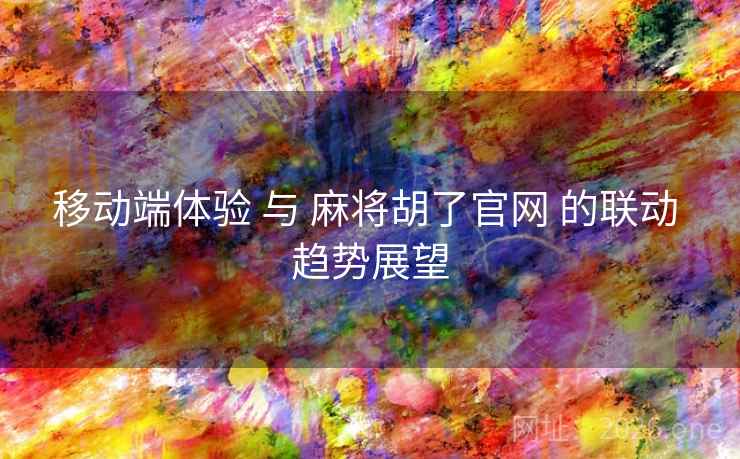 移动端体验 与 麻将胡了官网 的联动 趋势展望