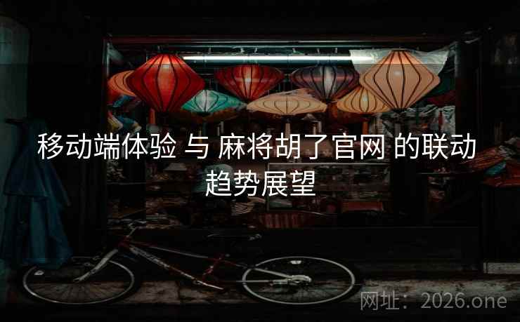 移动端体验 与 麻将胡了官网 的联动 趋势展望